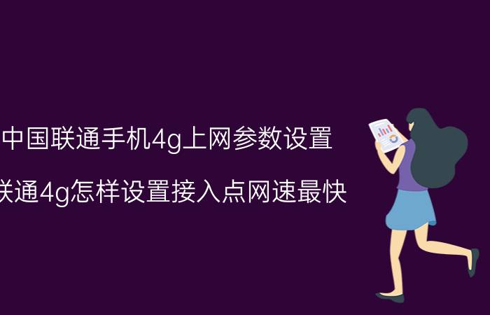 中国联通手机4g上网参数设置 联通4g怎样设置接入点网速最快？